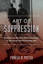 Art of suppression : confronting the Nazi past in histories of the visual and performing arts