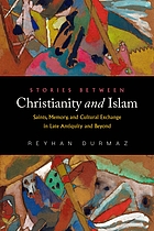 Stories between Christianity and Islam : saints, memory, and cultural exchange in late antiquity and beyond
