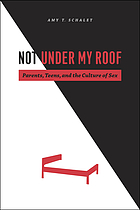 Not under my roof : parents, teens, and the culture of sex
