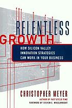 Relentless growth : how Silicon Valley innovation strategies can work in your business