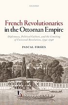 French Revolutionaries in the Ottoman Empire : Diplomacy, Political Culture, and the Limiting of Universal Revolution, 1792-1798