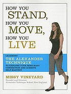 How you stand, how you move, how you live : learning the Alexander technique to explore your mind-body connection and achieve self-mastery
