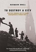 To destroy a city : strategic bombing and its human consequences in World War II