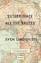 'EXTERMINATE ALL THE BRUTES' : one man's odyssey into the heart of darkness and the origins of ... european genocide.