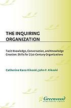 The inquiring organization : tacit knowledge, conversation, and knowledge creation : skills for 21st-century organizations