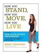 How You Stand, How You Move, How You Live : Learning the Alexander Technique to Explore Your Mind-Body Connection and Achieve Self-Mastery.