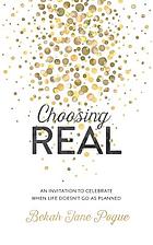 Choosing real : an invitation to celebrate when life doesn't go as planned