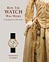 How the watch was worn : a fashion for 500 years by  Genevieve E Cummins 