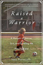 Raised a warrior : a memoir of soccer, grit, and leveling the playing field