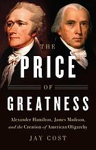The Price of Greatness Alexander Hamilton, James Madison, and the Creation of American Oligarchy