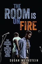 The room is on fire : the history, pedagogy, and practice of youth spoken word poetry
