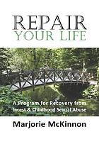 Repair your life : a program for recovery from incest & childhood sexual abuse
