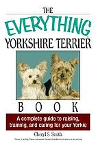 The everything Yorkshire Terrier book : a complete guide to raising, training, and caring for your yorkie