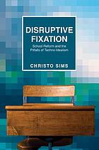 Disruptive fixation : school reform and the pitfalls of techno-idealism