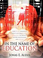 In the name of education : how weird ideologies corrupt our public schools, politics, the media, higher institutions, and history