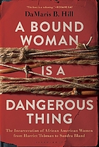 A bound woman is a dangerous thing : the incarceration of African American women from Harriet Tubman to sandra Bland