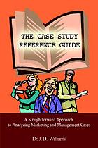 The case study reference guide : a straightforward approach to analyzing marketing and management cases