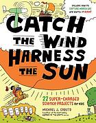 Catch the wind, harness the sun : 22 super-charged projects for kids