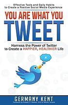 You are what you tweet : harness the power of Twitter to create a happier, healthier life ; effective tools and daily habits for creating a positive social media experience