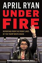Under fire : reporting from the front lines of the Trump White House