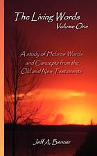 The living words. Volume one : a study of Hebrew words and concepts from the Old and New Testaments