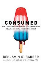 Con$umed : how markets corrupt children, infantilize adults, and swallow citizens whole