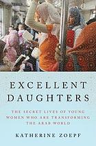 Excellent daughters : the secret lives of young women who are transforming the Arab world