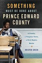 Something must be done about Prince Edward County : a family, a Virginia town, a civil rights battle