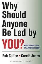 Why Should Anyone Be Led by You? : What It Takes To Be An Authentic Leader.