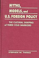 Myths, models, and U.S. Foreign Policy : the cultural shaping of three cold warriors