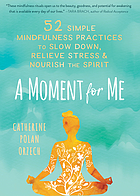 Moment for Me : 52 Simple Mindfulness Practices to Slow down, Relieve Stress, and Nourish the Spirit.