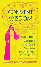 Front cover image for Convent wisdom : how sixteenth-century nuns could save your twenty-first-century life