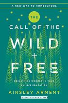 The call of the wild + free : reclaiming wonder in your child's education
