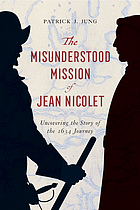 The misunderstood mission of Jean Nicolet : uncovering the story of the 1634 journey