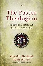 The pastor theologian : resurrecting an ancient vision