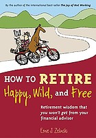 How to retire happy, wild, and free : retirement wisdom that you won't get from your financial advisor