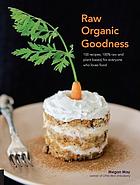 Raw organic goodness : 100 recipes, 100% raw and plant based, for everyone who loves food