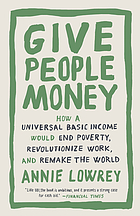 Give people money : how a universal basic income would end poverty, revolutionize work, and remake the world