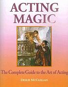 Acting magic : the complete guide to the art of acting