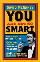 You are not so smart : why you have too many friends on Facebook, why your memory is mostly fiction, and 46 other ways you're deluding yourself