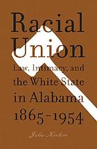 Racial union : law, intimacy, and the White state in Alabama, 1865-1954