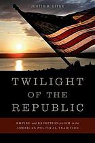 Twilight of the republic : empire and exceptionalism in the American political tradition