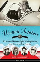 Women aviators : 26 stories of pioneer flights, daring missions, and record-setting journeys