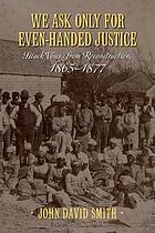 We ask only for even-handed justice : Black voices from Reconstruction, 1865-1877 by  John David Smith