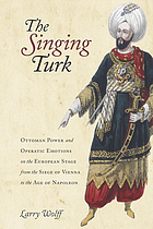 Thes singing Turk : Ottoman power and operatic emotions on the European stage from the siege of Vienna to the age of Napoleon