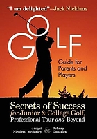 Golf guide for parents and players : secrets of success for junior and college golf, professional tour and beyond