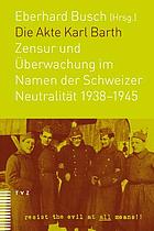 Die Akte Karl Barth : Zensur und Überwachung im Namen der Schweizer Neutralität 1938-1945