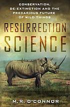 Resurrection science : conservation, de-extinction and the precarious future of wild things