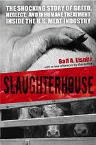 Slaughterhouse : the Shocking Story of Greed, Neglect, And Inhumane Treatment Inside the U.S. Meat Industry.