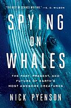 Spying on whales : the past, present, and future of earth's most awesome creatures